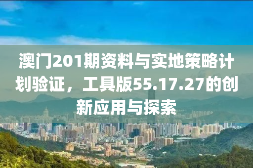 澳门201期资料与实地策略计划验证，工具版55.17.27的创新应用与探索