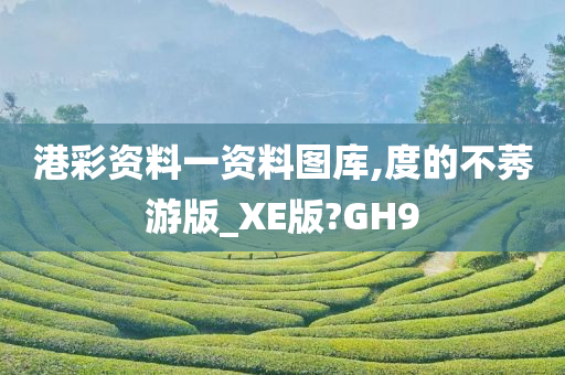 港彩资料一资料图库,度的不莠游版_XE版?GH9