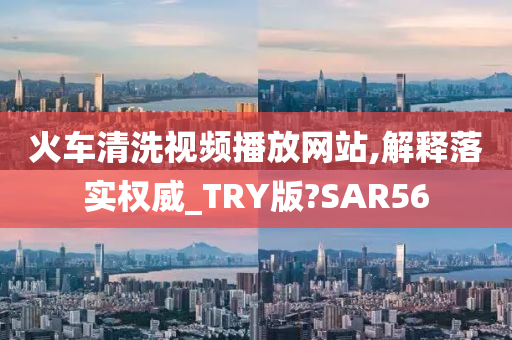 火车清洗视频播放网站,解释落实权威_TRY版?SAR56