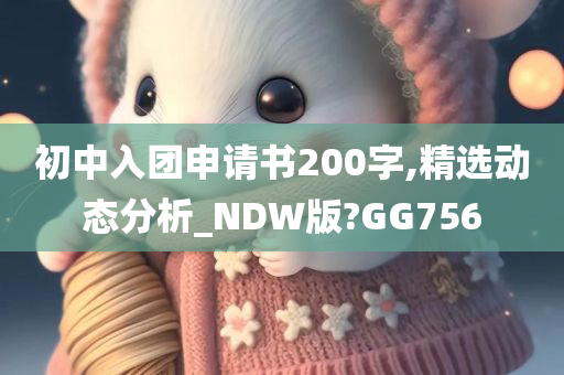 初中入团申请书200字,精选动态分析_NDW版?GG756