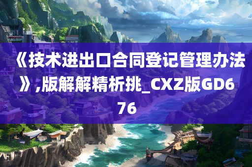 《技术进出口合同登记管理办法》,版解解精析挑_CXZ版GD676