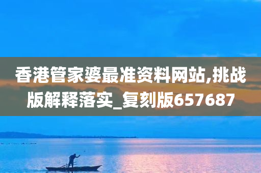 香港管家婆最准资料网站,挑战版解释落实_复刻版657687