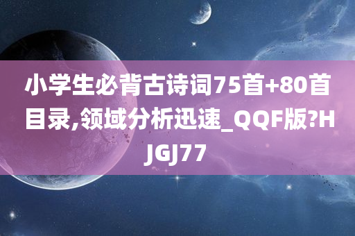 小学生必背古诗词75首+80首目录,领域分析迅速_QQF版?HJGJ77