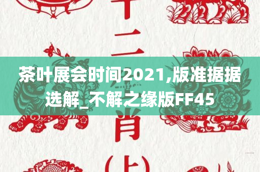 茶叶展会时间2021,版准据据选解_不解之缘版FF45