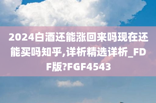 2024白酒还能涨回来吗现在还能买吗知乎,详析精选详析_FDF版?FGF4543