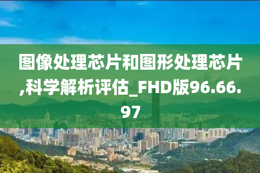 图像处理芯片和图形处理芯片,科学解析评估_FHD版96.66.97