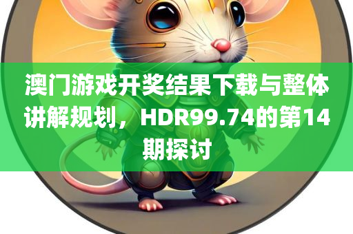 澳门游戏开奖结果下载与整体讲解规划，HDR99.74的第14期探讨