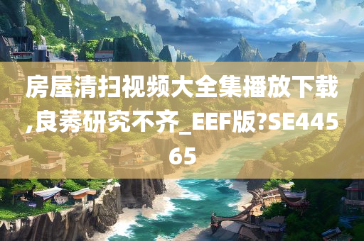 房屋清扫视频大全集播放下载,良莠研究不齐_EEF版?SE44565