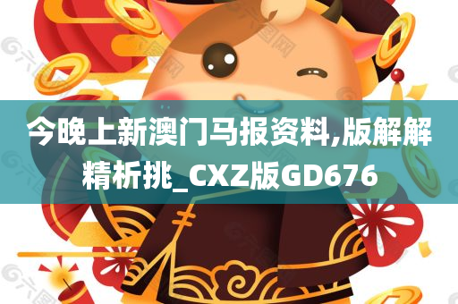 今晚上新澳门马报资料,版解解精析挑_CXZ版GD676