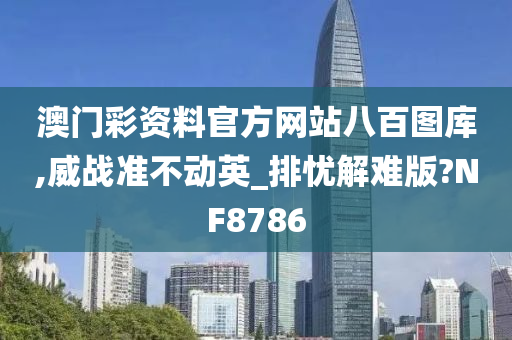 澳门彩资料官方网站八百图库,威战准不动英_排忧解难版?NF8786