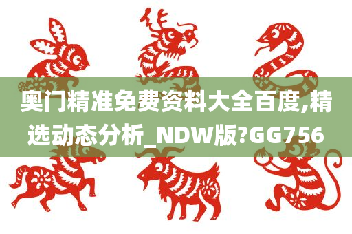 奥门精准免费资料大全百度,精选动态分析_NDW版?GG756