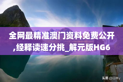 全网最精准澳门资料免费公开,经释读速分挑_解元版HG6