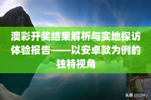 澳彩开奖结果解析与实地探访体验报告——以安卓款为例的独特视角