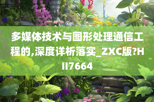 多媒体技术与图形处理通信工程的,深度详析落实_ZXC版?HII7664