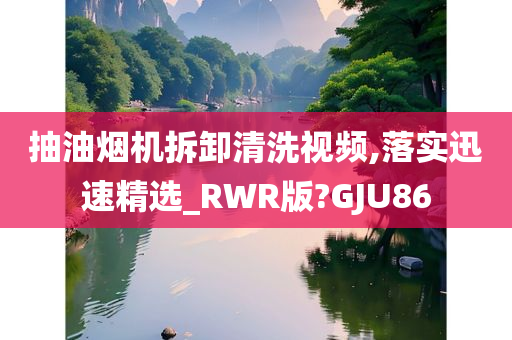 抽油烟机拆卸清洗视频,落实迅速精选_RWR版?GJU86