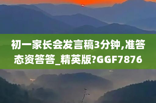 初一家长会发言稿3分钟,准答态资答答_精英版?GGF7876