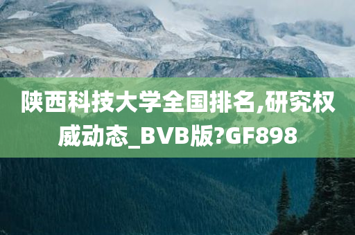 陕西科技大学全国排名,研究权威动态_BVB版?GF898