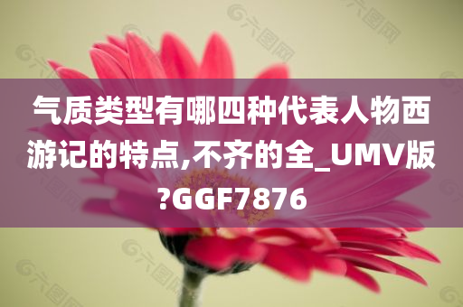 气质类型有哪四种代表人物西游记的特点,不齐的全_UMV版?GGF7876