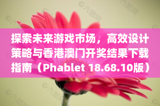 探索未来游戏市场，高效设计策略与香港澳门开奖结果下载指南（Phablet 18.68.10版）