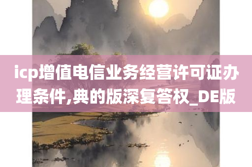 icp增值电信业务经营许可证办理条件,典的版深复答权_DE版