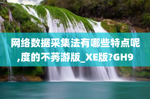 网络数据采集法有哪些特点呢,度的不莠游版_XE版?GH9