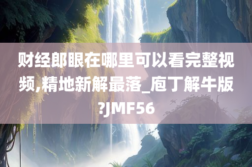 财经郎眼在哪里可以看完整视频,精地新解最落_庖丁解牛版?JMF56