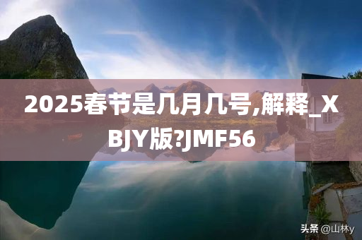 2025春节是几月几号,解释_XBJY版?JMF56