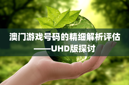 澳门游戏号码的精细解析评估——UHD版探讨