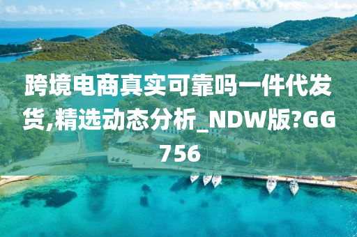 跨境电商真实可靠吗一件代发货,精选动态分析_NDW版?GG756