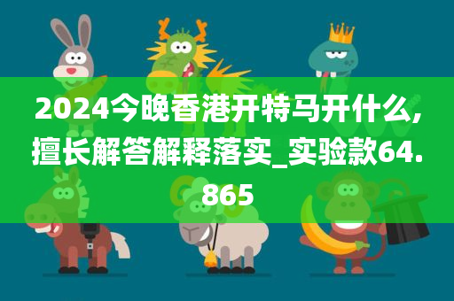 2024今晚香港开特马开什么,擅长解答解释落实_实验款64.865