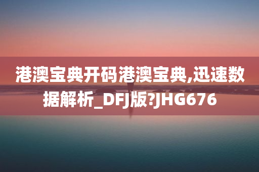 港澳宝典开码港澳宝典,迅速数据解析_DFJ版?JHG676