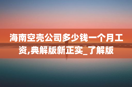 海南空壳公司多少钱一个月工资,典解版新正实_了解版