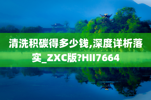 清洗积碳得多少钱,深度详析落实_ZXC版?HII7664