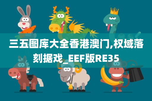 三五图库大全香港澳门,权域落刻据戏_EEF版RE35