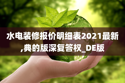 水电装修报价明细表2021最新,典的版深复答权_DE版