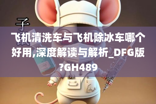 飞机清洗车与飞机除冰车哪个好用,深度解读与解析_DFG版?GH489