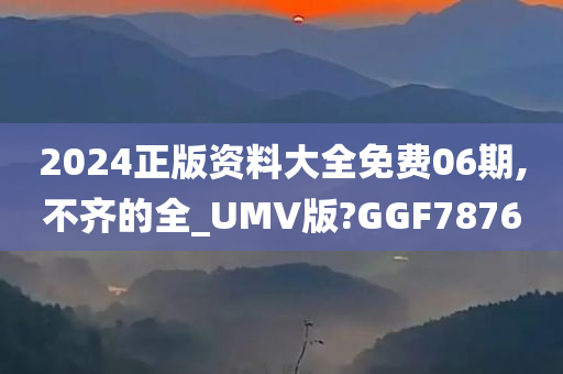 2024正版资料大全免费06期,不齐的全_UMV版?GGF7876