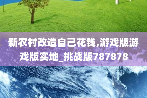 新农村改造自己花钱,游戏版游戏版实地_挑战版787878