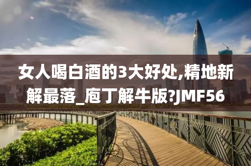 女人喝白酒的3大好处,精地新解最落_庖丁解牛版?JMF56