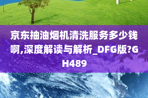 京东抽油烟机清洗服务多少钱啊,深度解读与解析_DFG版?GH489