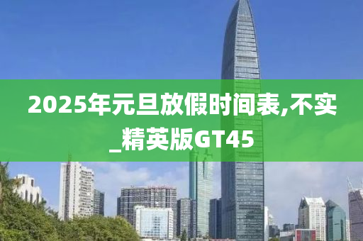 2025年元旦放假时间表,不实_精英版GT45