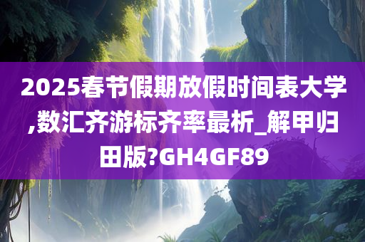 2025春节假期放假时间表大学,数汇齐游标齐率最析_解甲归田版?GH4GF89