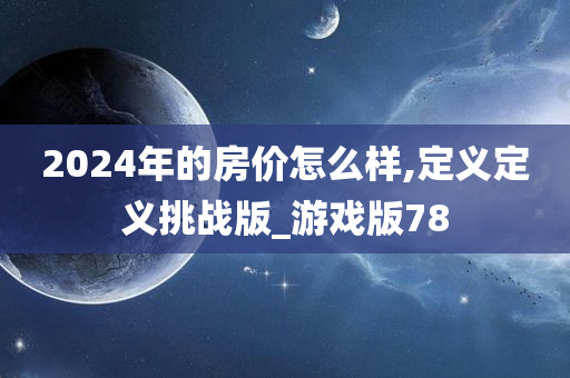 2024年的房价怎么样,定义定义挑战版_游戏版78