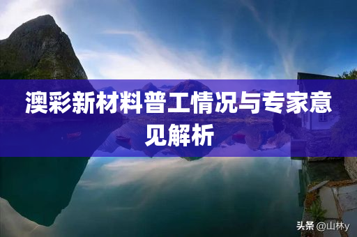 澳彩新材料普工情况与专家意见解析