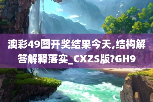 澳彩49图开奖结果今天,结构解答解释落实_CXZS版?GH9