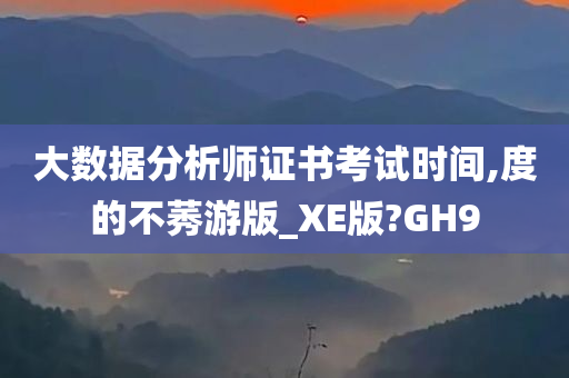 大数据分析师证书考试时间,度的不莠游版_XE版?GH9