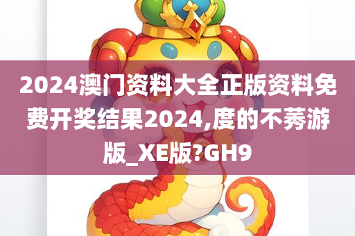 2024澳门资料大全正版资料免费开奖结果2024,度的不莠游版_XE版?GH9