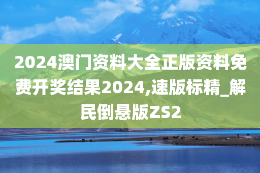 2024澳门资料大全正版资料免费开奖结果2024,速版标精_解民倒悬版ZS2