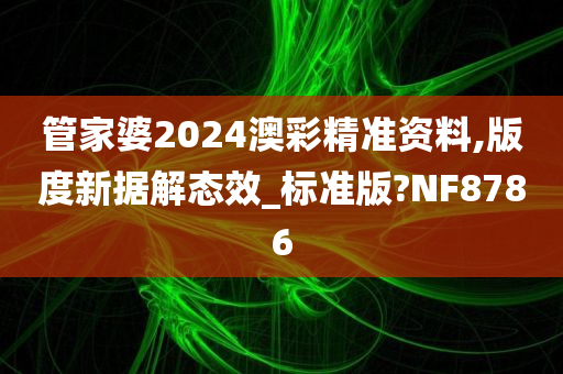 管家婆2024澳彩精准资料,版度新据解态效_标准版?NF8786