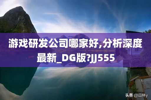 游戏研发公司哪家好,分析深度最新_DG版?JJ555